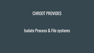 CHROOT PROVIDES
Isolate Process & File systems
 