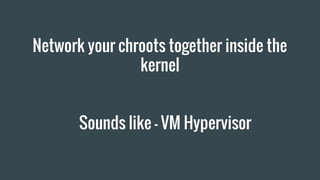 Network your chroots together inside the
kernel
Sounds like - VM Hypervisor
 