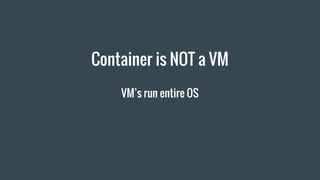 Container is NOT a VM
VM’s run entire OS
 