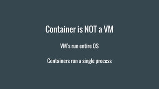 Container is NOT a VM
VM’s run entire OS
Containers run a single process
 