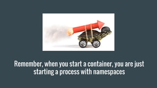 Remember, when you start a container, you are just
starting a process with namespaces
 