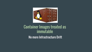 Container Images treated as
immutable
No more Infrastructure Drift
 