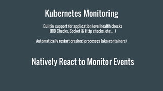 Kubernetes Monitoring
Builtin support for application level health checks
(DB Checks, Socket & Http checks, etc…)
Automatically restart crashed processes (aka containers)
Natively React to Monitor Events
 