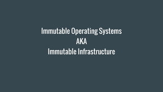 Immutable Operating Systems
Immutable Infrastructure
AKA
 