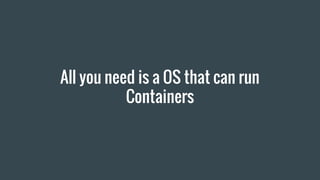 All you need is a OS that can run
Containers
 