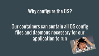 Why configure the OS?
Our containers can contain all OS config
files and daemons necessary for our
application to run
 