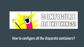 How to configure all the disparate containers?
 