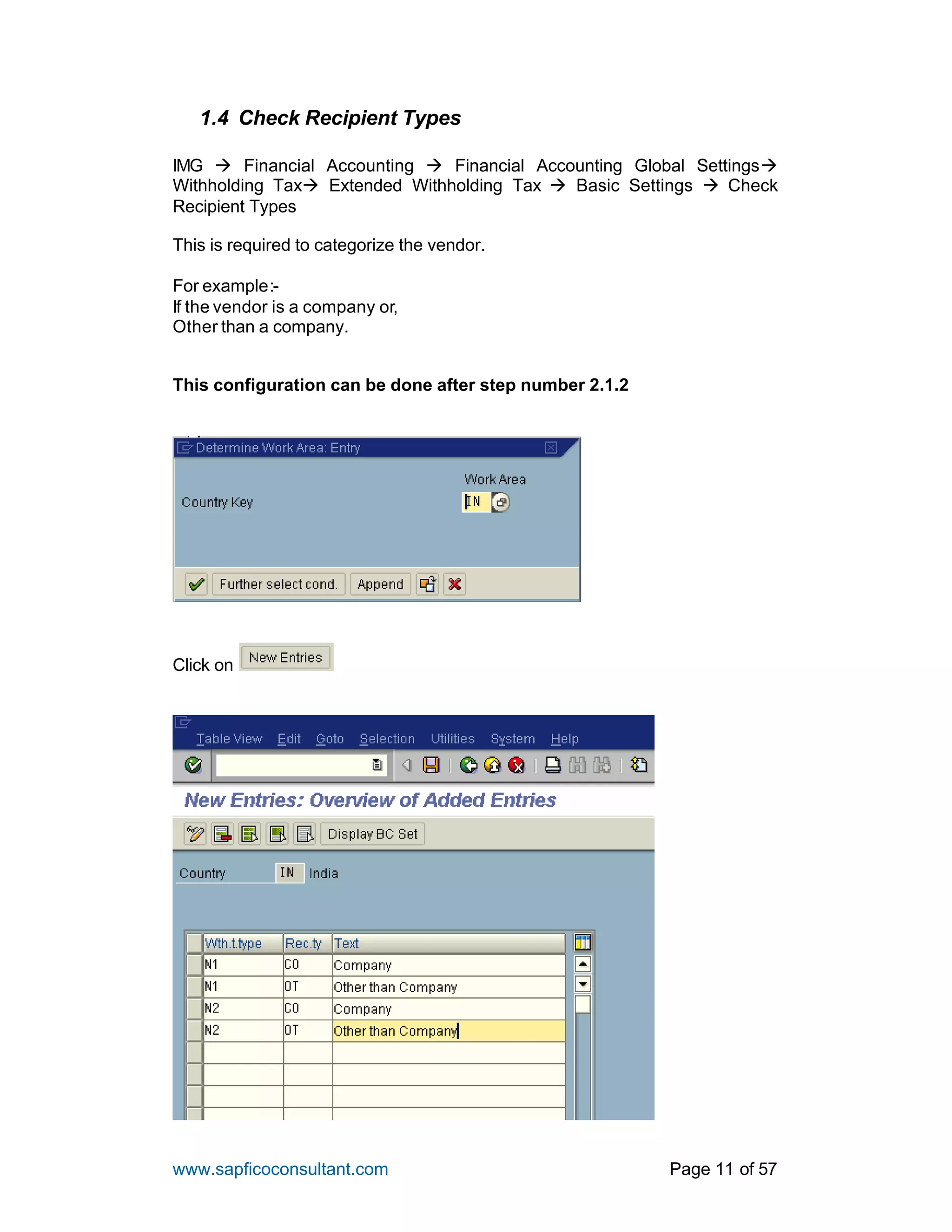 www.sapficoconsultant.com Page 11 of 57
1.4 Check Recipient Types
IMG à Financial Accounting à Financial Accounting Global Settingsà
Withholding Taxà Extended Withholding Tax à Basic Settings à Check
Recipient Types
This is required to categorize the vendor.
For example:-
If the vendor is a company or,
Other than a company.
This configuration can be done after step number 2.1.2
Click on
 