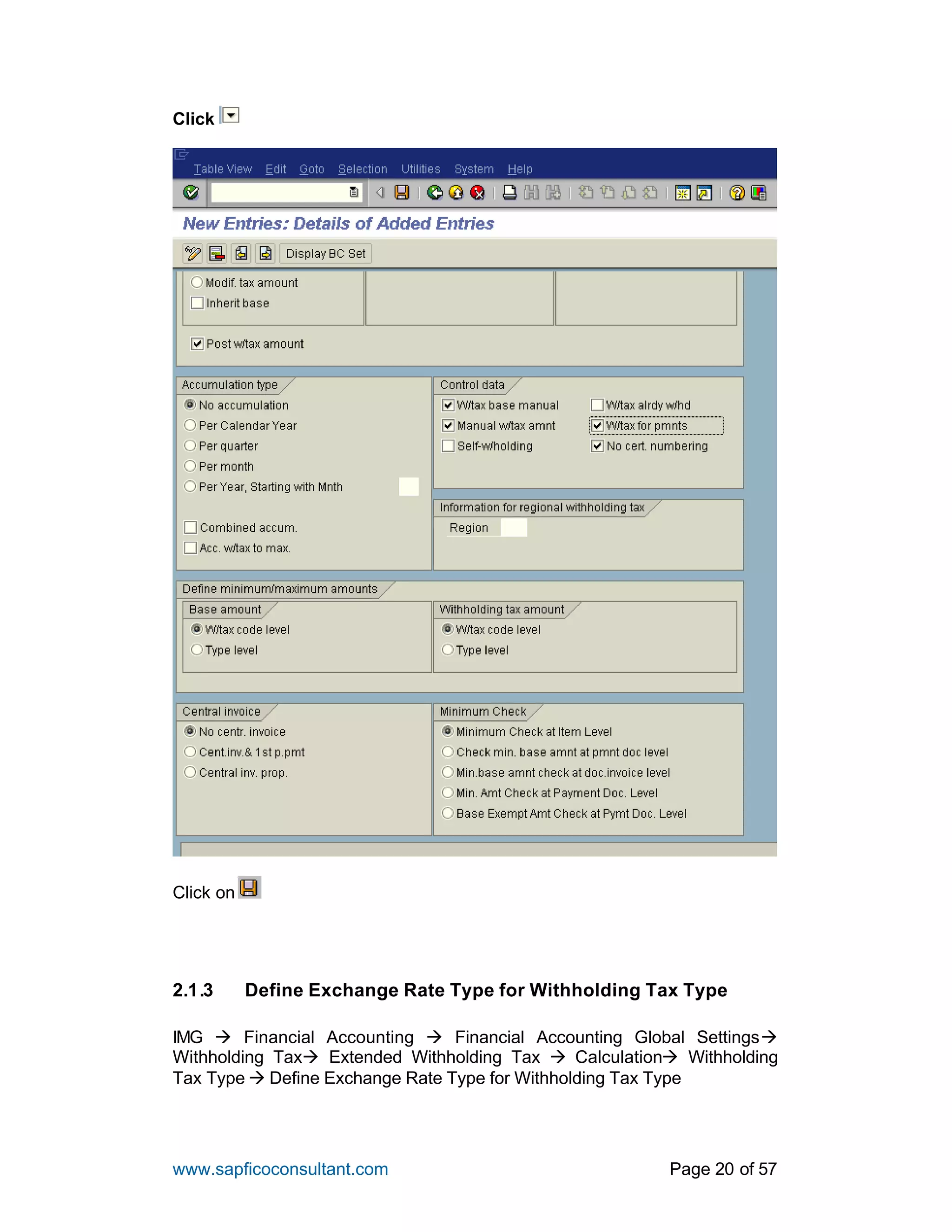 www.sapficoconsultant.com Page 20 of 57
Click
Click on
2.1.3 Define Exchange Rate Type for Withholding Tax Type
IMG à Financial Accounting à Financial Accounting Global Settingsà
Withholding Taxà Extended Withholding Tax à Calculationà Withholding
Tax Type à Define Exchange Rate Type for Withholding Tax Type
 