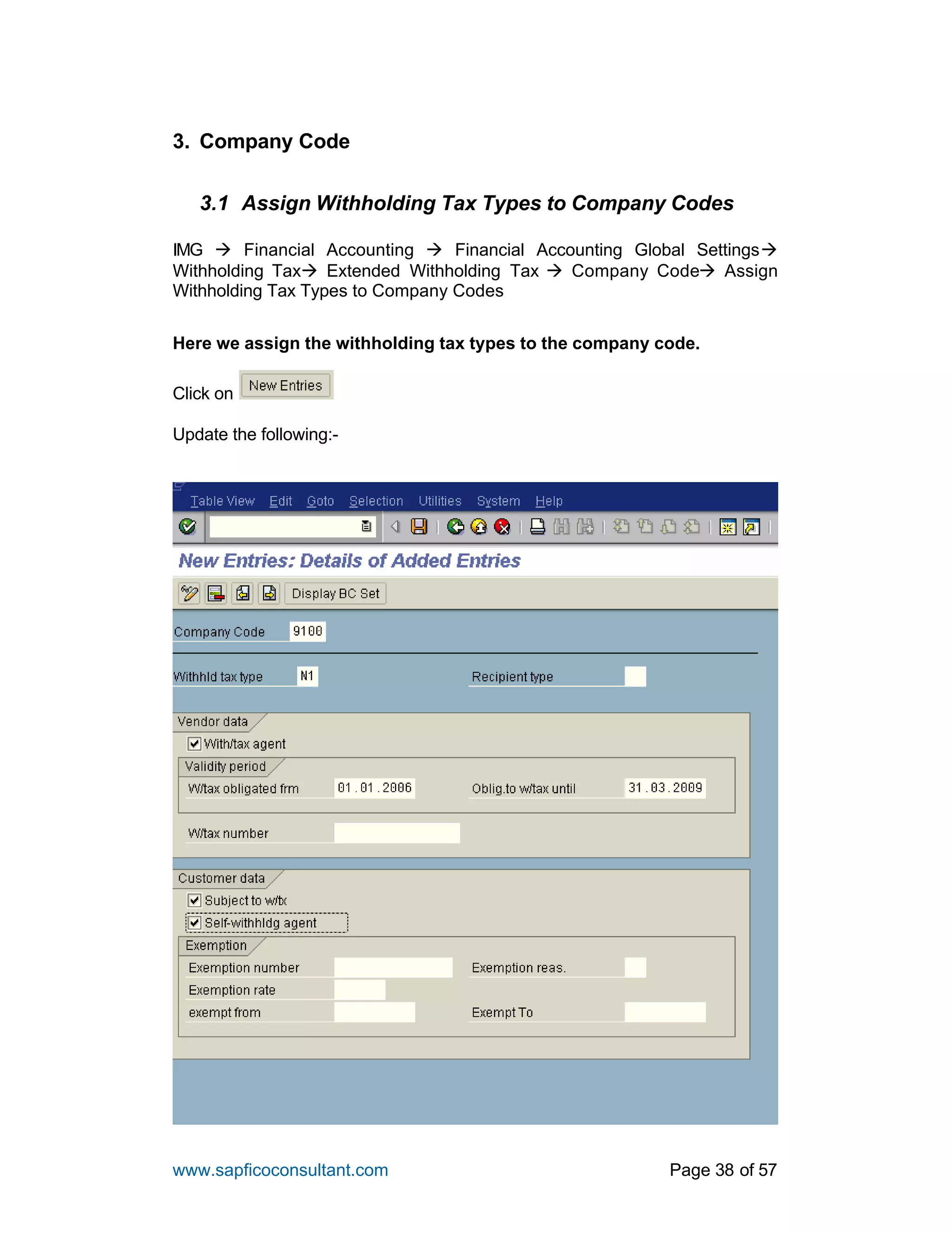 www.sapficoconsultant.com Page 38 of 57
3. Company Code
3.1 Assign Withholding Tax Types to Company Codes
IMG à Financial Accounting à Financial Accounting Global Settingsà
Withholding Taxà Extended Withholding Tax à Company Codeà Assign
Withholding Tax Types to Company Codes
Here we assign the withholding tax types to the company code.
Click on
Update the following:-
 