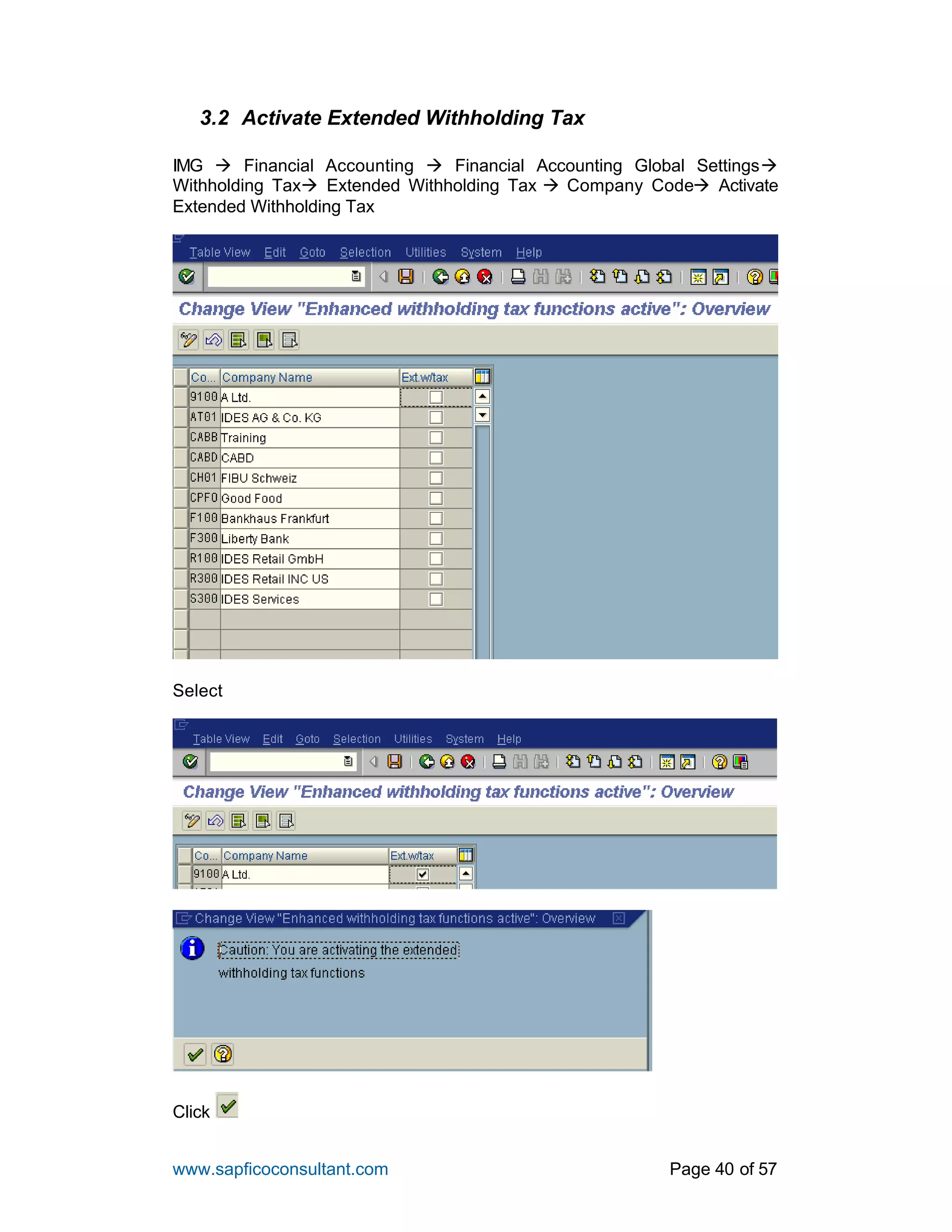 www.sapficoconsultant.com Page 40 of 57
3.2 Activate Extended Withholding Tax
IMG à Financial Accounting à Financial Accounting Global Settingsà
Withholding Taxà Extended Withholding Tax à Company Codeà Activate
Extended Withholding Tax
Select
Click
 