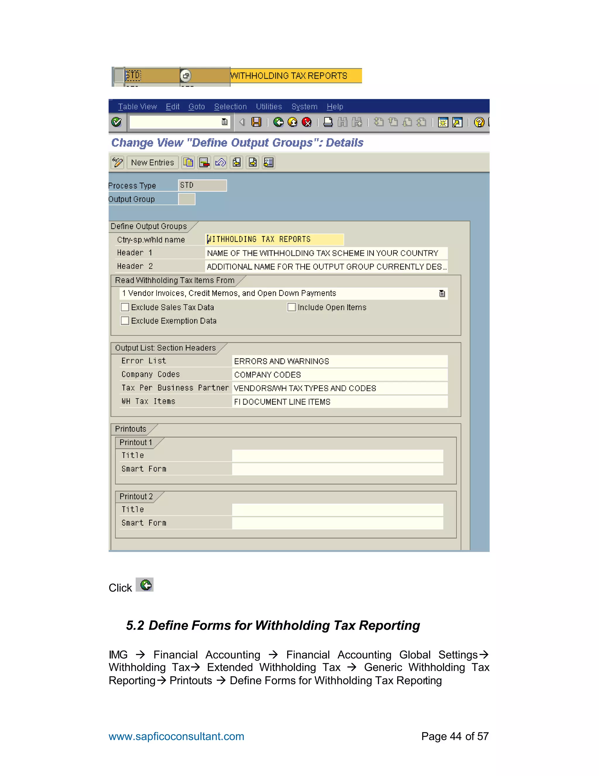 www.sapficoconsultant.com Page 44 of 57
Click
5.2 Define Forms for Withholding Tax Reporting
IMG à Financial Accounting à Financial Accounting Global Settingsà
Withholding Taxà Extended Withholding Tax à Generic Withholding Tax
Reportingà Printouts à Define Forms for Withholding Tax Reporting
 
