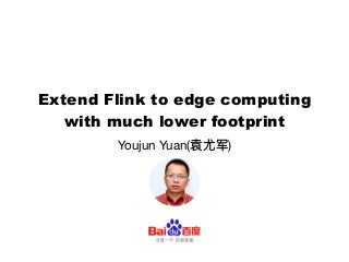 Extend Flink to edge computing
with much lower footprint
Youjun Yuan(袁尤军)

 