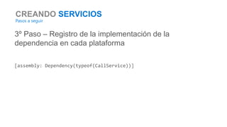 CREANDO SERVICIOS
Pasos a seguir
3º Paso – Registro de la implementación de la
dependencia en cada plataforma
[assembly: Dependency(typeof(CallService))]
 