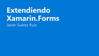 Extendiendo
Xamarin.Forms
Javier Suárez Ruiz
 