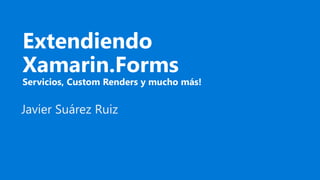 Extendiendo
Xamarin.Forms
Servicios, Custom Renders y mucho más!
Javier Suárez Ruiz
 