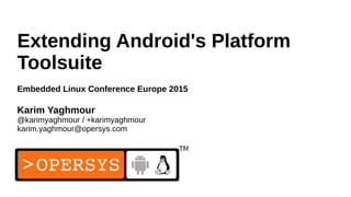 Extending Android's Platform
Toolsuite
Embedded Linux Conference Europe 2015
Karim Yaghmour
@karimyaghmour / +karimyaghmour
karim.yaghmour@opersys.com
 