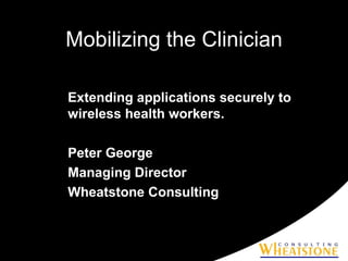 Mobilizing the Clinician Extending applications securely to wireless health workers. Peter George Managing Director Wheatstone Consulting 