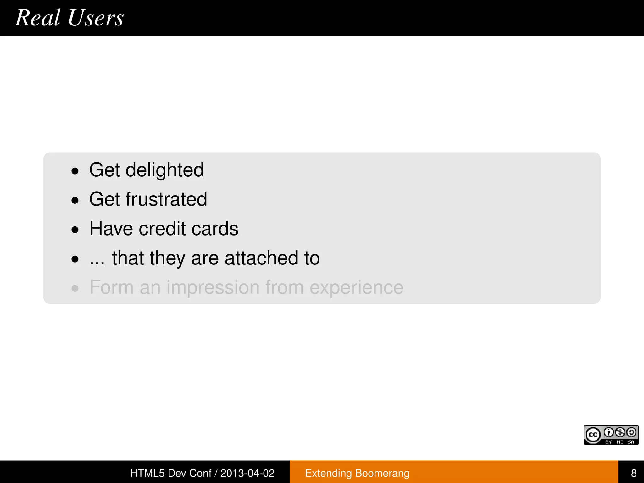 Real Users




     • Get delighted
     • Get frustrated
     • Have credit cards
     • ... that they are attached to
     • Form an impression from experience




             HTML5 Dev Conf / 2013-04-02   Extending Boomerang   8
 