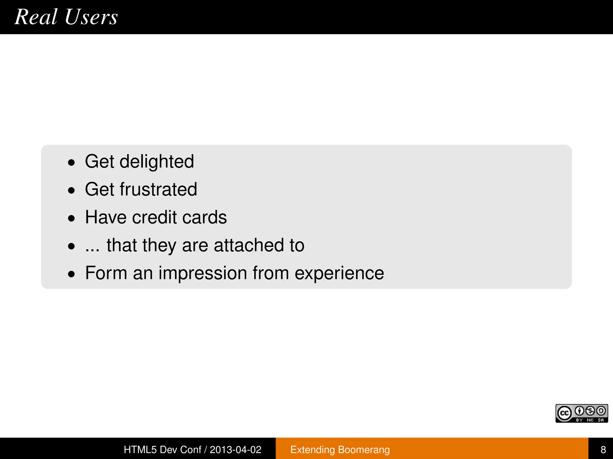 Real Users




     • Get delighted
     • Get frustrated
     • Have credit cards
     • ... that they are attached to
     • Form an impression from experience




             HTML5 Dev Conf / 2013-04-02   Extending Boomerang   8
 