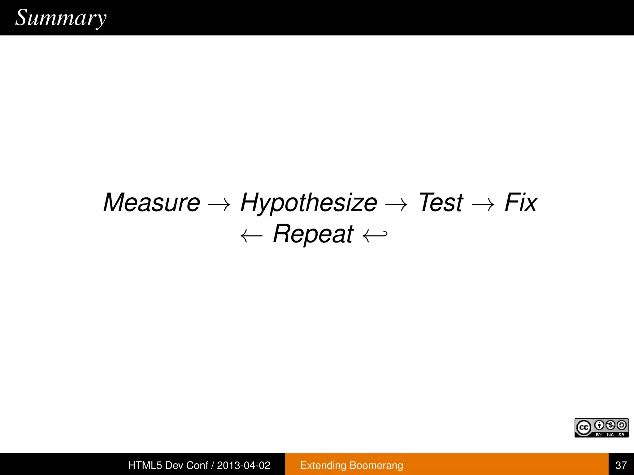 Summary




      Measure → Hypothesize → Test → Fix
                ← Repeat ←




          HTML5 Dev Conf / 2013-04-02   Extending Boomerang   37
 