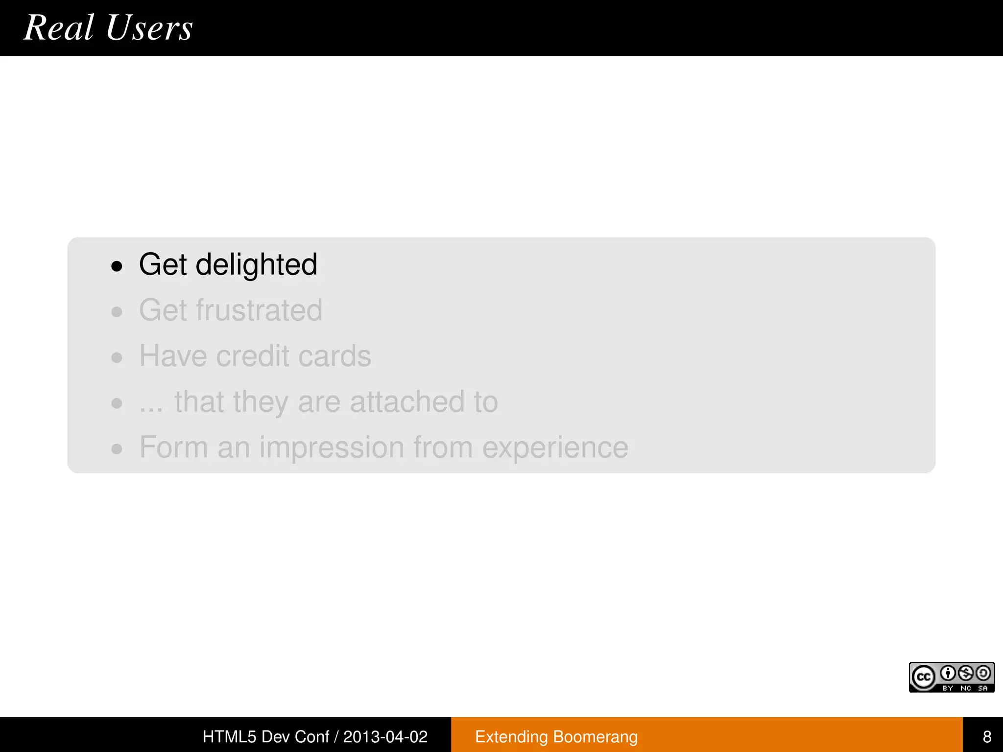 Real Users




     • Get delighted
     • Get frustrated
     • Have credit cards
     • ... that they are attached to
     • Form an impression from experience




             HTML5 Dev Conf / 2013-04-02   Extending Boomerang   8
 