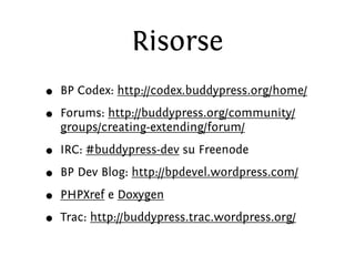 Risorse
•   BP Codex: http://codex.buddypress.org/home/

•   Forums: http://buddypress.org/community/
    groups/creating-...