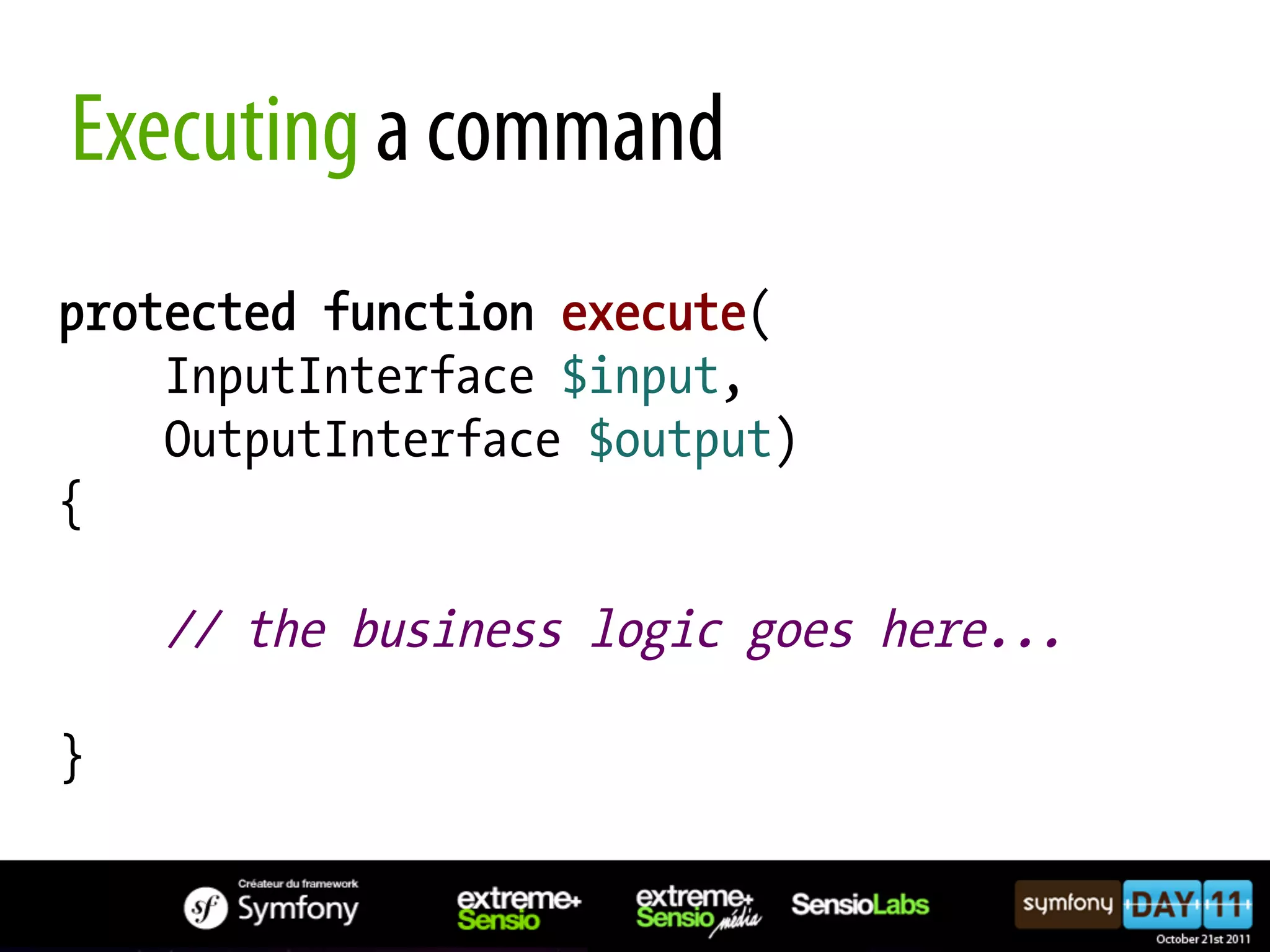 Executing a command protected function execute( InputInterface $input, OutputInterface $output) { // the business logic goes here... } 