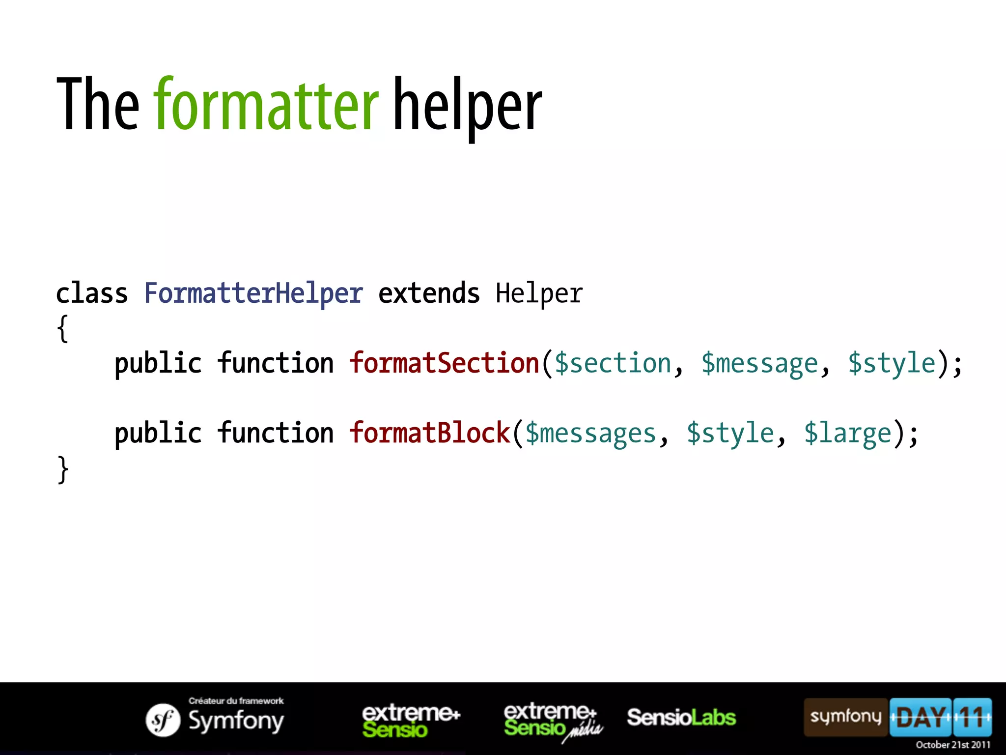 The formatter helper class FormatterHelper extends Helper { public function formatSection($section, $message, $style); public function formatBlock($messages, $style, $large); } 