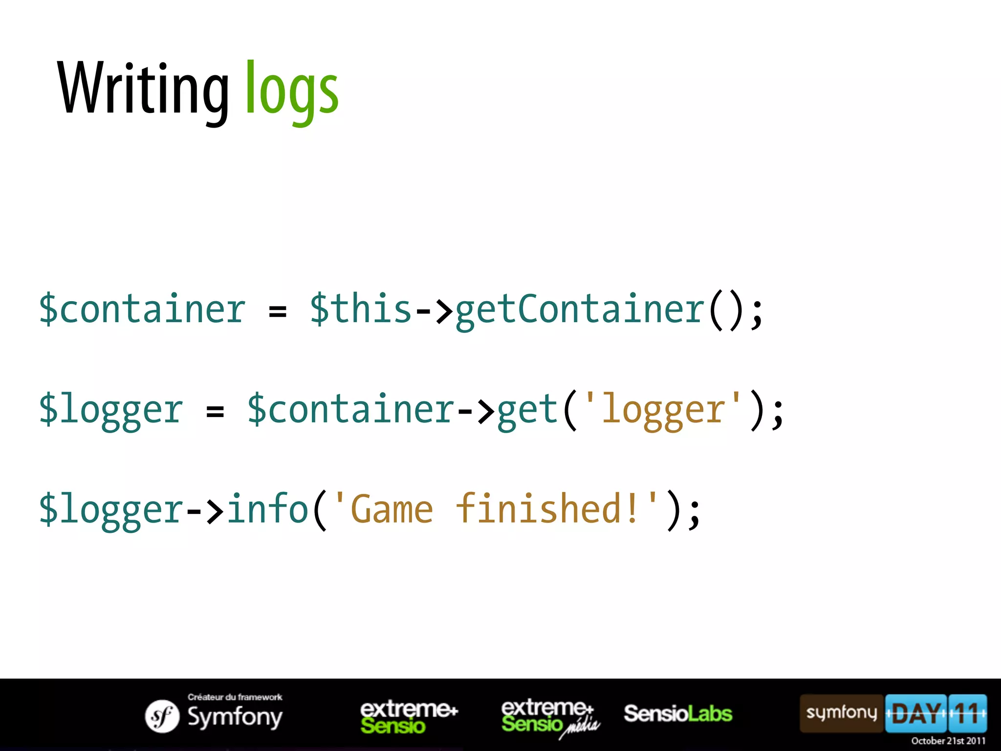 Writing logs $container = $this->getContainer(); $logger = $container->get('logger'); $logger->info('Game finished!'); 