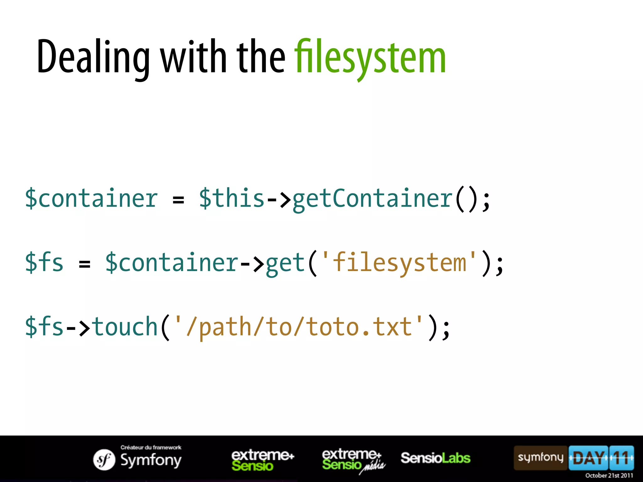 Dealing with the lesystem $container = $this->getContainer(); $fs = $container->get('filesystem'); $fs->touch('/path/to/toto.txt'); 