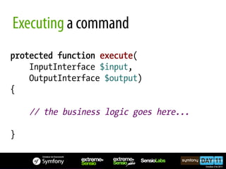 Executing a command
protected function execute(
    InputInterface $input,
    OutputInterface $output)
{

    // the business logic goes here...

}
 