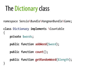 The Dictionary class
namespace SensioBundleHangmanBundleGame;

class Dictionary implements Countable
{
    private $words;

      public function addWord($word);

      public function count();

      public function getRandomWord($length);
}
 