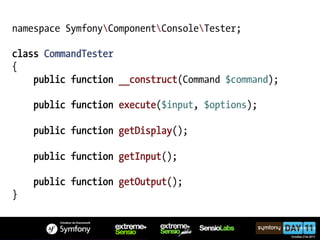 namespace SymfonyComponentConsoleTester;

class CommandTester
{
    public function __construct(Command $command);

    public function execute($input, $options);

    public function getDisplay();

    public function getInput();

    public function getOutput();
}
 