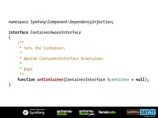 namespace SymfonyComponentDependencyInjection;

interface ContainerAwareInterface
{
    /**
     * Sets the Container.
     *
     * @param ContainerInterface $container
     *
     * @api
     */
    function setContainer(ContainerInterface $container = null);
}
 