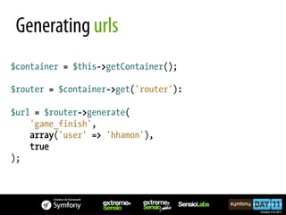 Generating urls
$container = $this->getContainer();

$router = $container->get('router'):

$url = $router->generate(
    'game_finish',
    array('user' => 'hhamon'),
    true
);
 