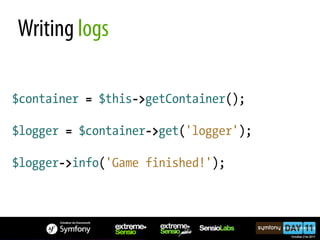 Writing logs

$container = $this->getContainer();

$logger = $container->get('logger');

$logger->info('Game finished!');
 