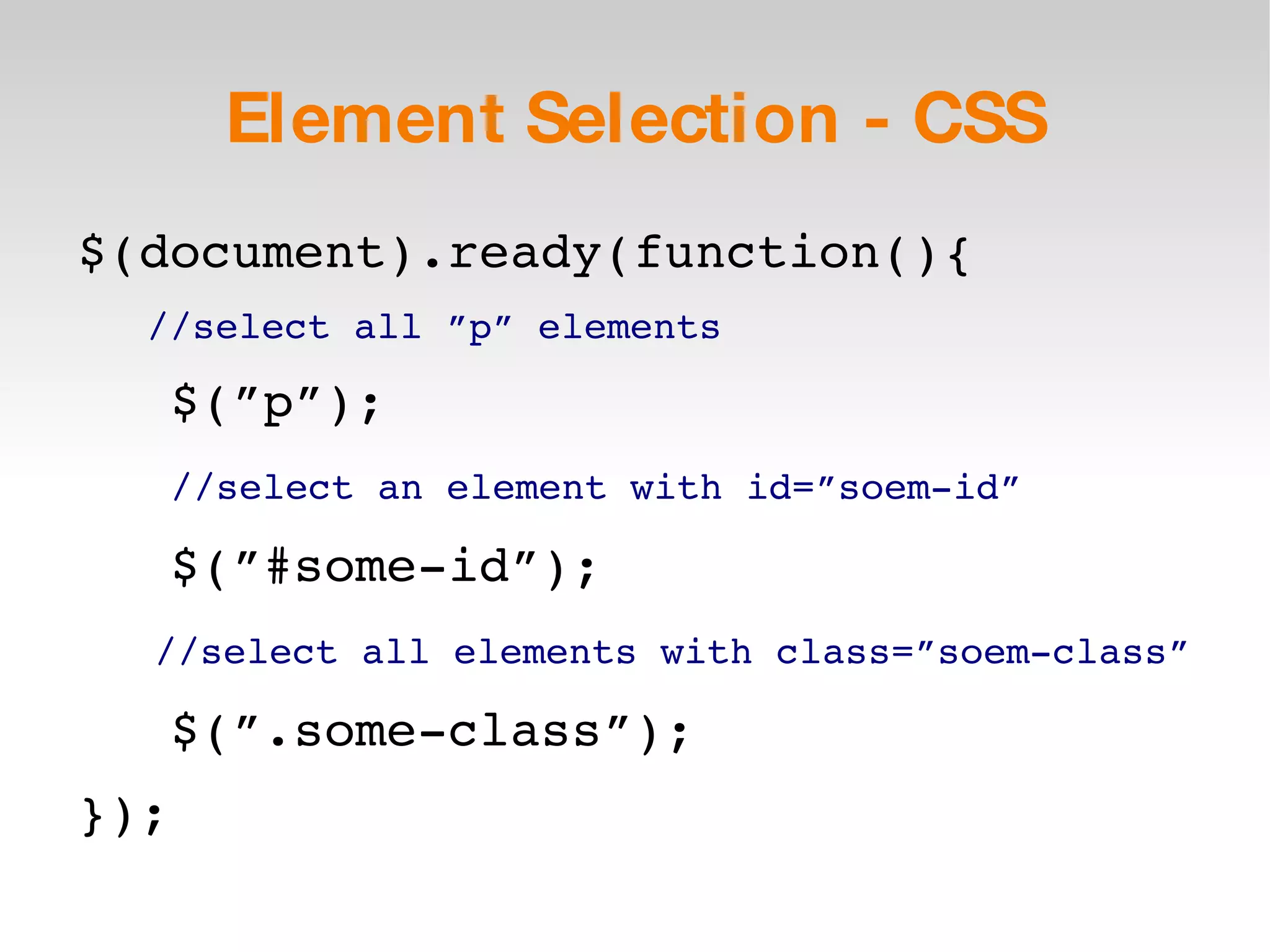 Element Selection - CSS $(document).ready(function(){ //select all ”p” elements $(”p”); //select an element with id=”soem-id” $(”#some-id”); //select all elements with class=”soem-class” $(”.some-class”); }); 