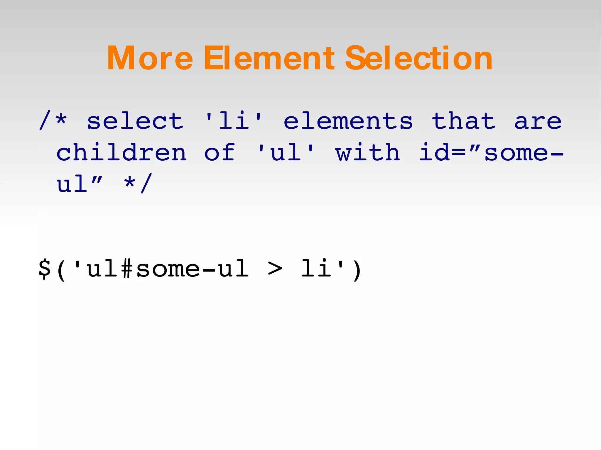More Element Selection /* select 'li' elements that are children of 'ul' with id=”some-ul” */ $('ul#some-ul > li') 