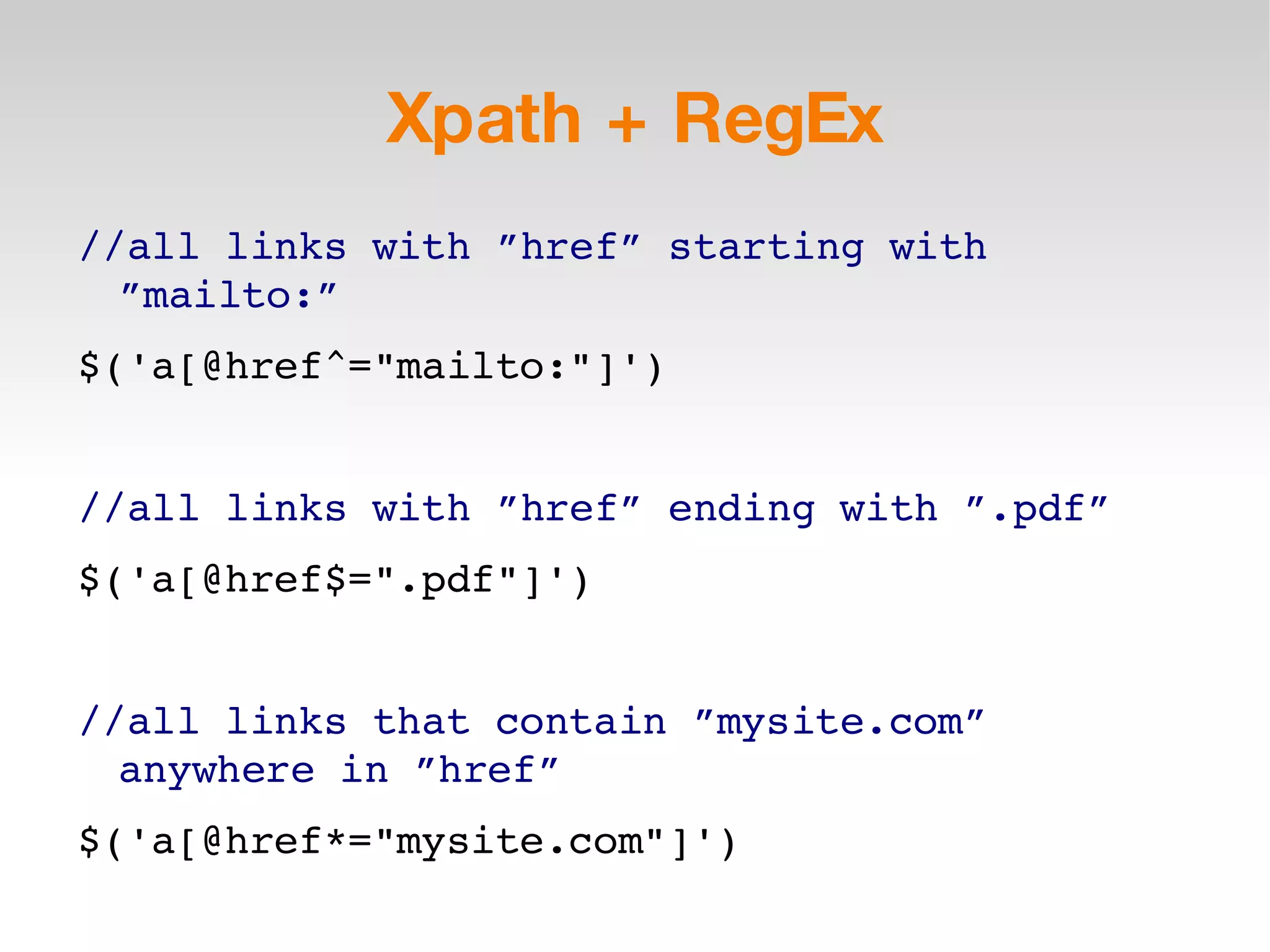 Xpath + RegEx //all links with ”href” starting with ”mailto:” $('a[@href^=&quot;mailto:&quot;]') //all links with ”href” ending with ”.pdf” $('a[@href$=&quot;.pdf&quot;]') //all links that contain ”mysite.com” anywhere in ”href” $('a[@href*=&quot;mysite.com&quot;]') 