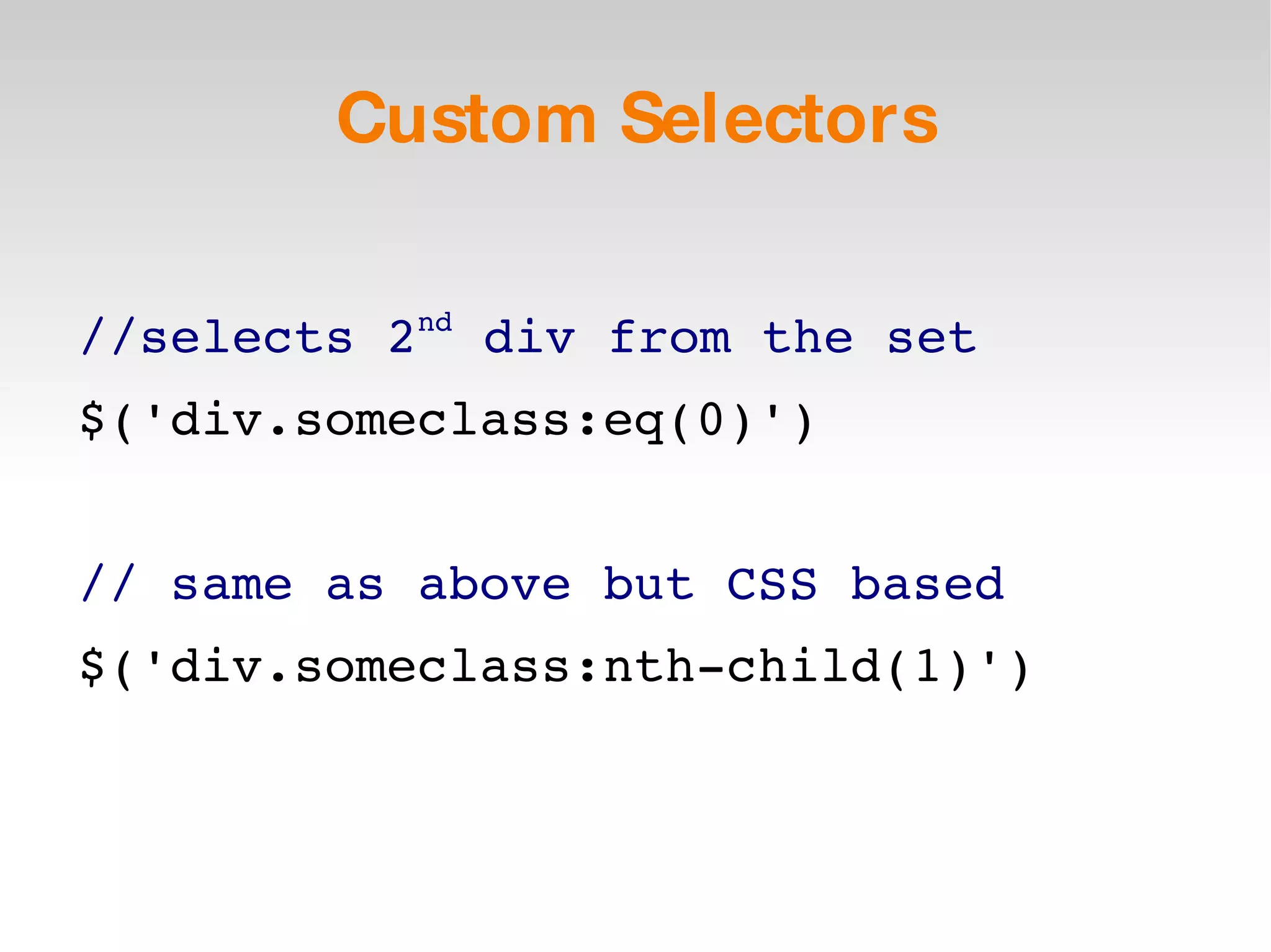 Custom Selectors //selects 2 nd  div from the set $('div.someclass:eq(0)') // same as above but CSS based $('div.someclass:nth-child(1)') 