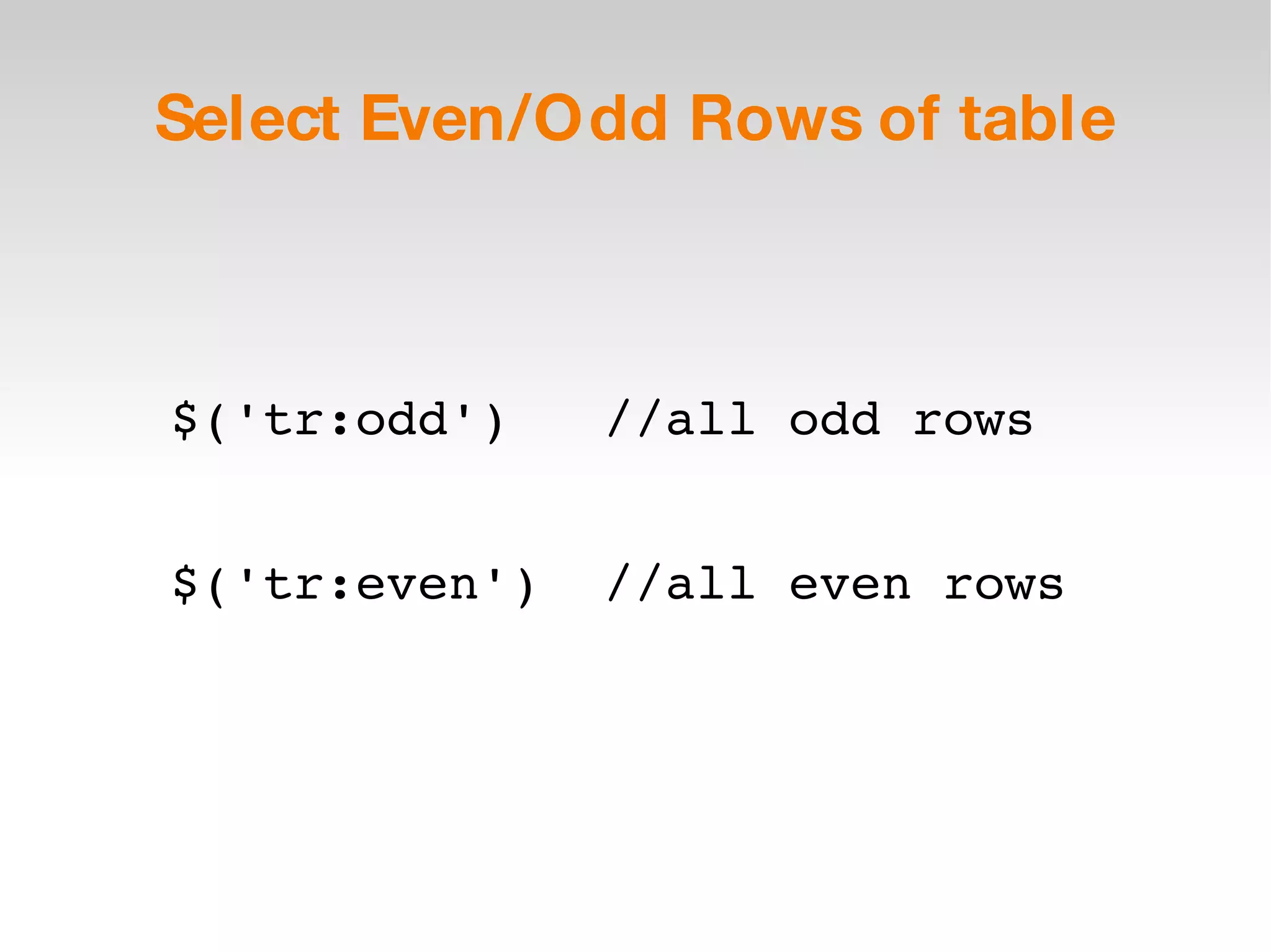 Select Even/Odd Rows of table $('tr:odd')  //all odd rows $('tr:even')  //all even rows 