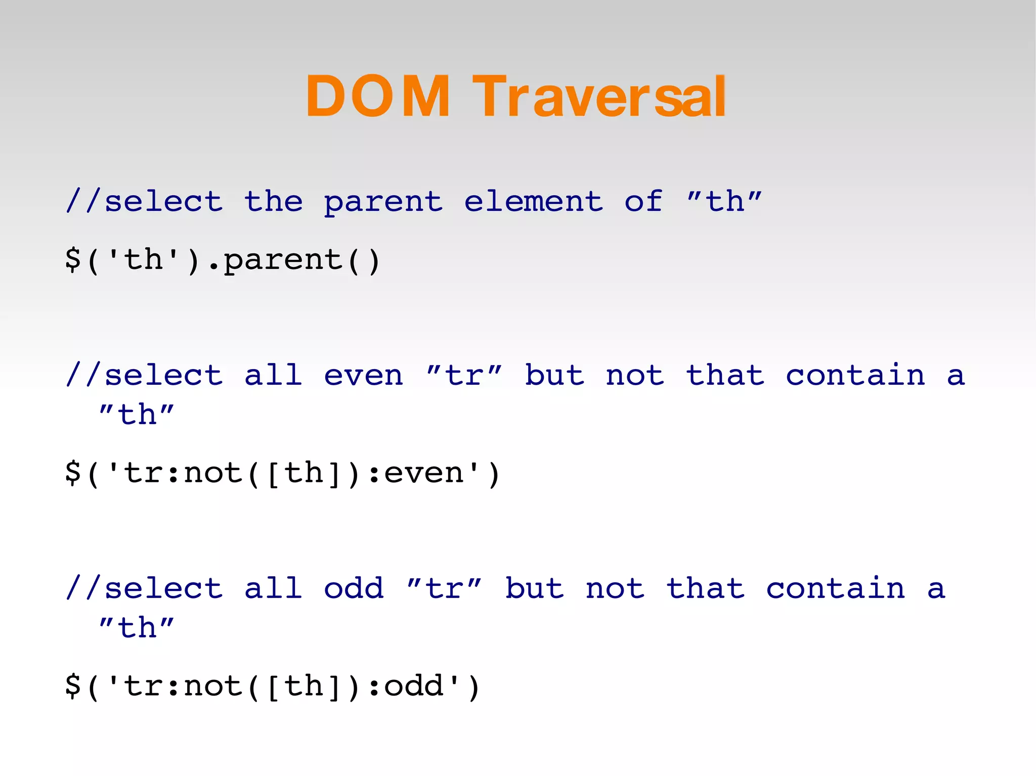 DOM Traversal //select the parent element of ”th” $('th').parent() //select all even ”tr” but not that contain a ”th” $('tr:not([th]):even') //select all odd ”tr” but not that contain a ”th” $('tr:not([th]):odd') 