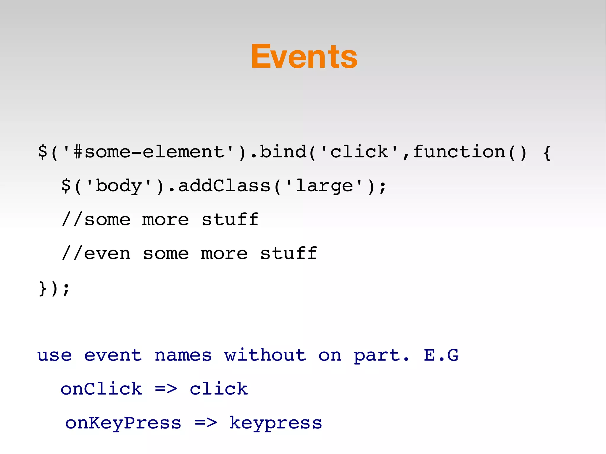 Events $('#some-element').bind('click',function() { $('body').addClass('large'); //some more stuff //even some more stuff }); use event names without on part. E.G onClick => click onKeyPress => keypress 