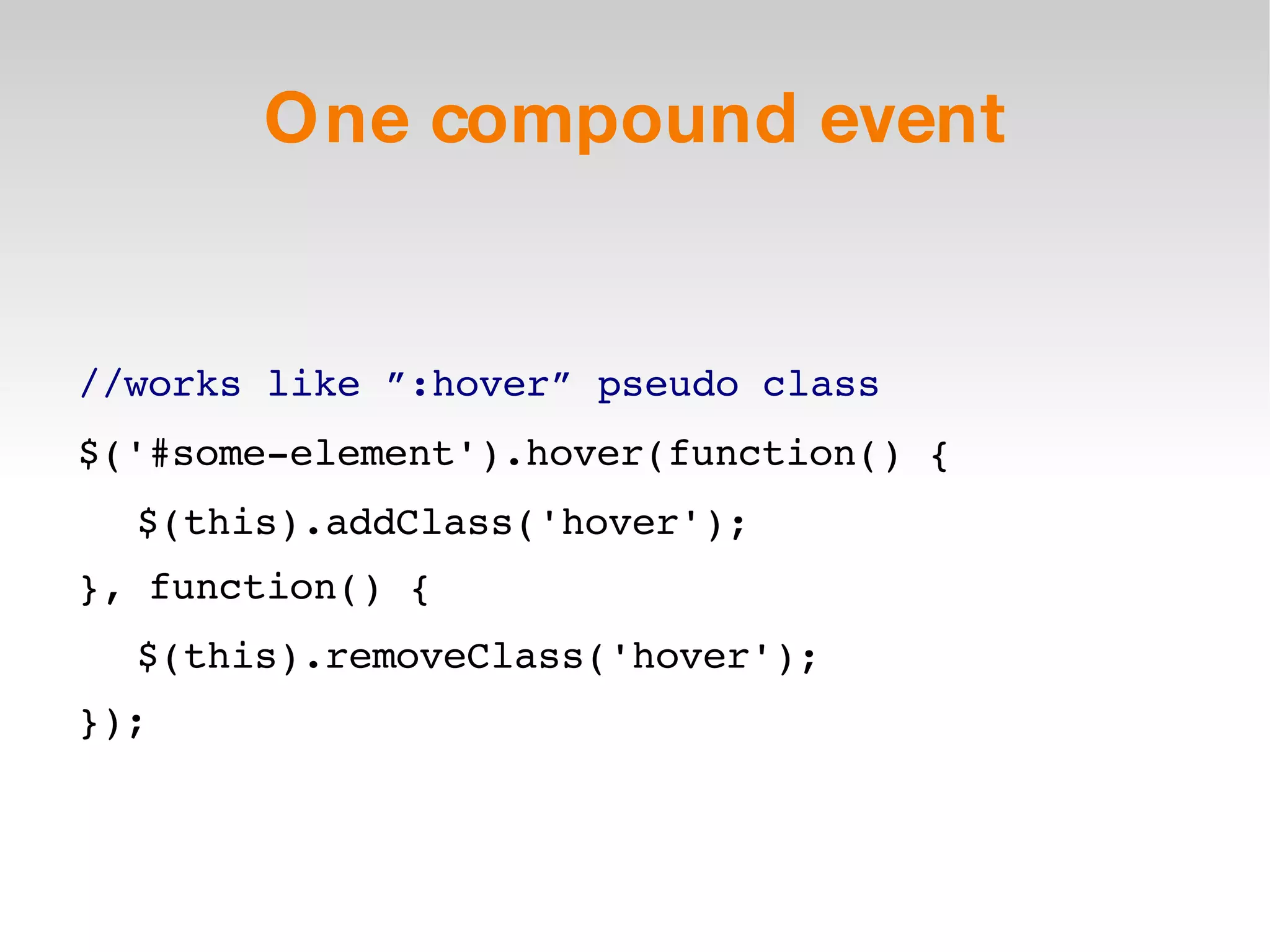 One compound event //works like ”:hover” pseudo class $('#some-element').hover(function() { $(this).addClass('hover'); }, function() { $(this).removeClass('hover'); }); 