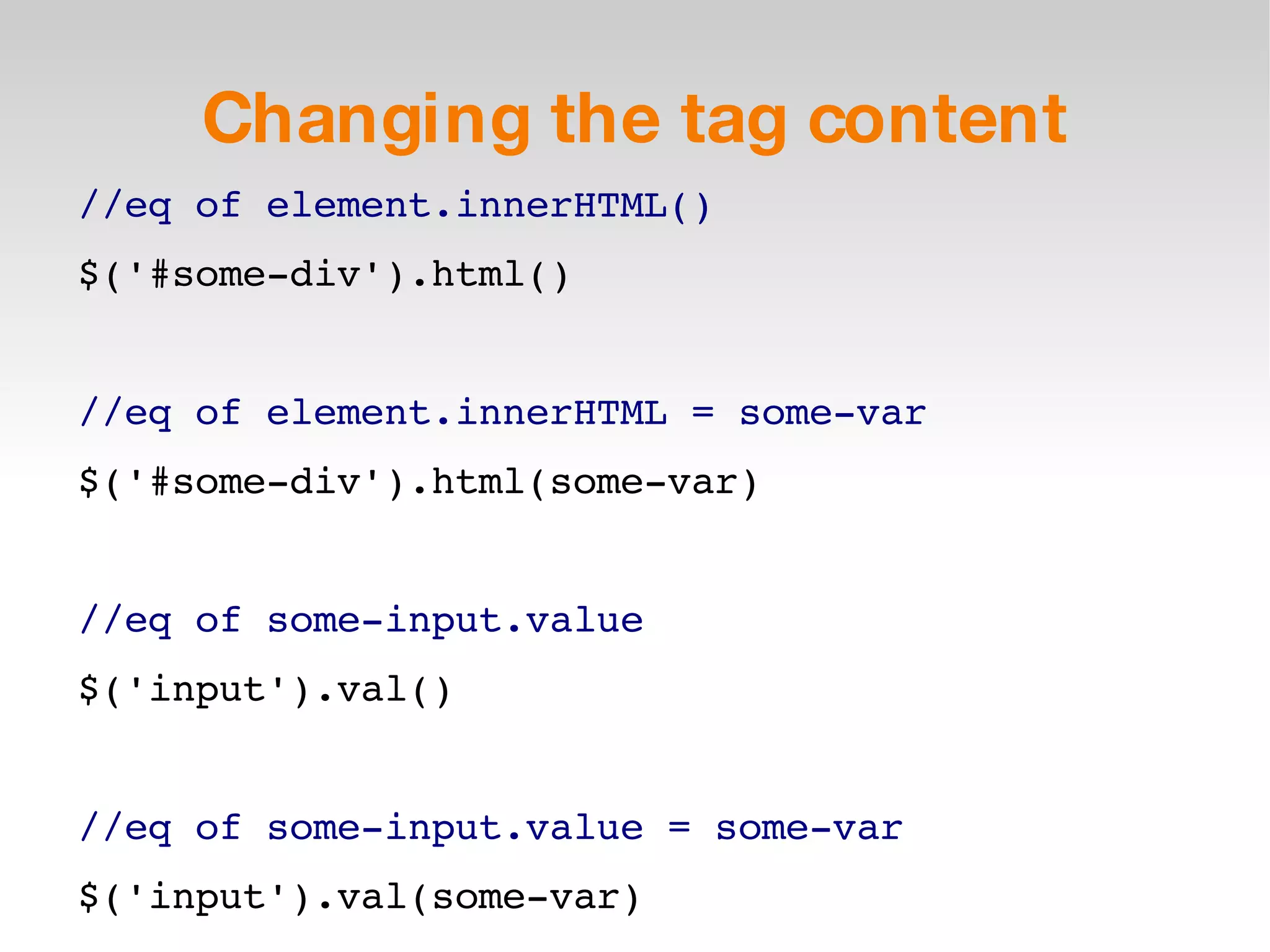 Changing the tag content //eq of element.innerHTML() $('#some-div').html() //eq of element.innerHTML = some-var $('#some-div').html(some-var) //eq of some-input.value $('input').val() //eq of some-input.value = some-var $('input').val(some-var) 