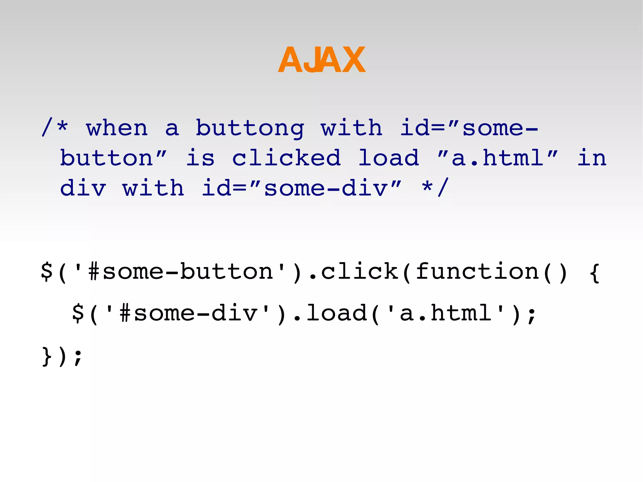 AJAX /* when a buttong with id=”some-button” is clicked load ”a.html” in div with id=”some-div” */ $('#some-button').click(function() { $('#some-div').load('a.html'); }); 