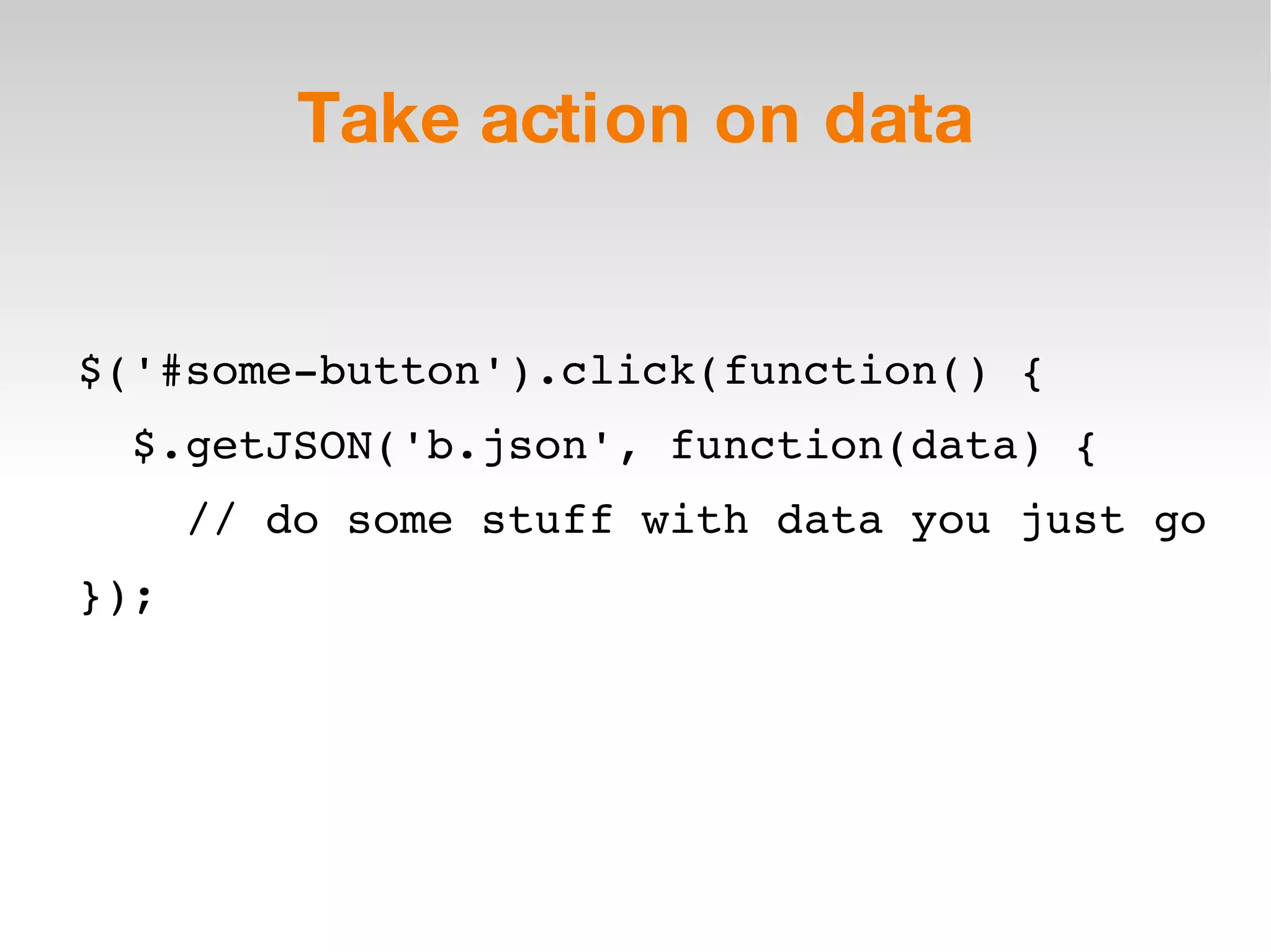 Take action on data $('#some-button').click(function() { $.getJSON('b.json', function(data) { // do some stuff with data you just go }); 