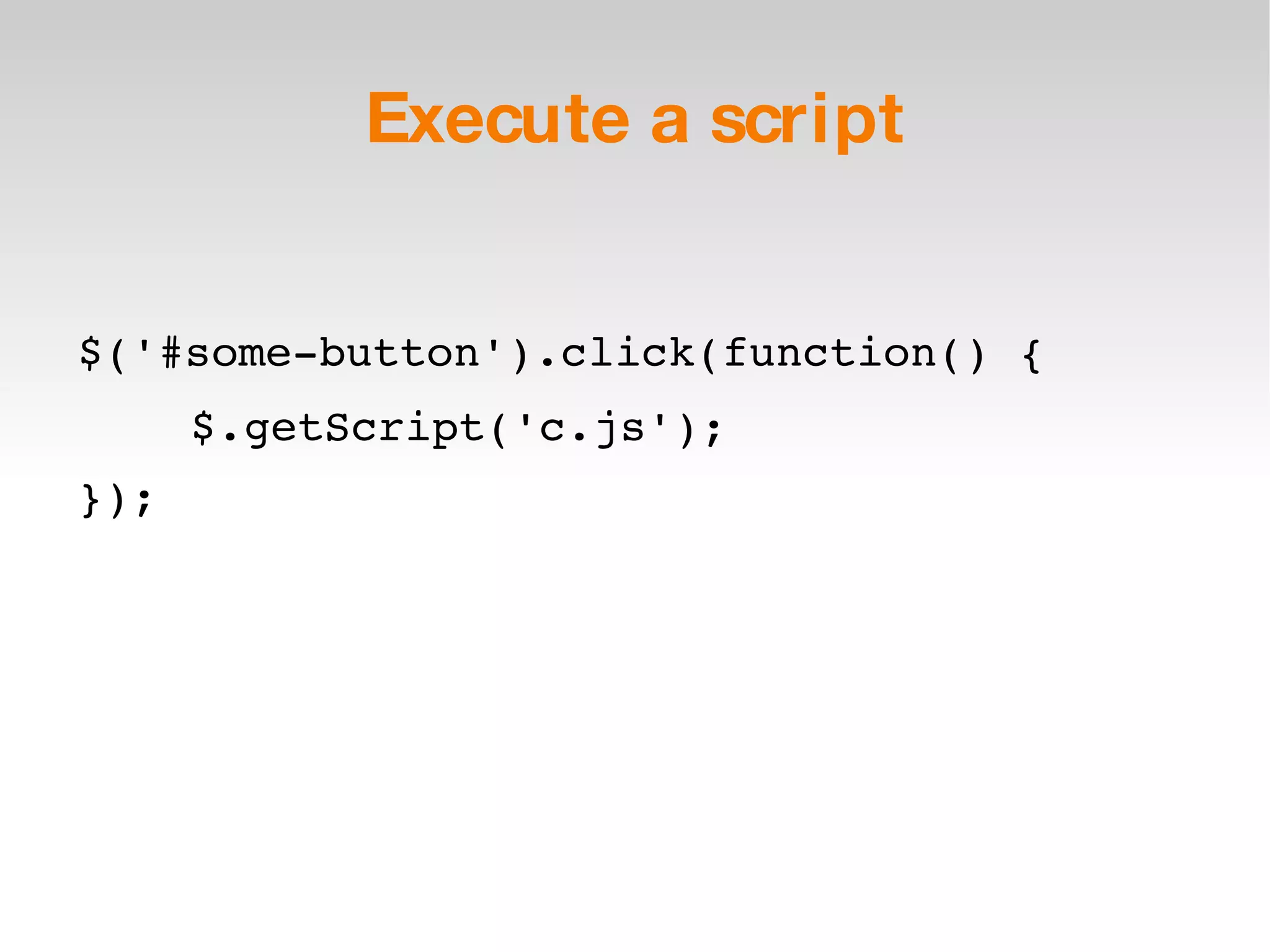 Execute a script $('#some-button').click(function() { $.getScript('c.js'); }); 