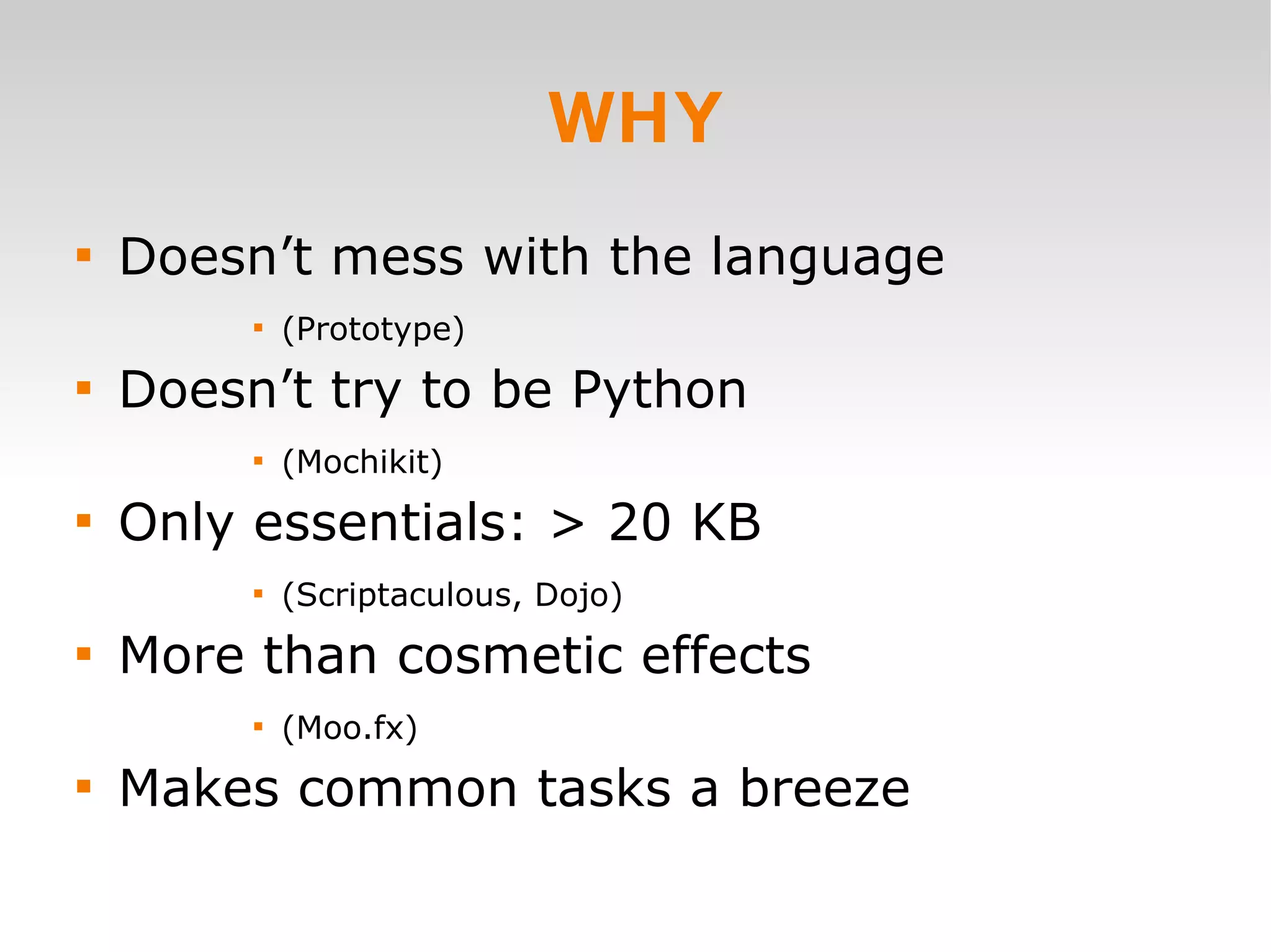 WHY Doesn’t mess with the language (Prototype) Doesn’t try to be Python  (Mochikit) Only essentials: > 20 KB  (Scriptaculous, Dojo) More than cosmetic effects  (Moo.fx) Makes common tasks a breeze 